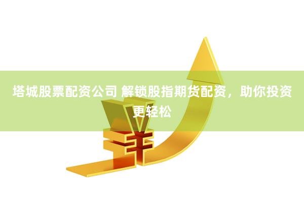 塔城股票配资公司 解锁股指期货配资，助你投资更轻松