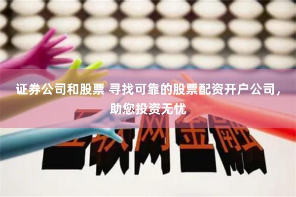 证券公司和股票 寻找可靠的股票配资开户公司，助您投资无忧