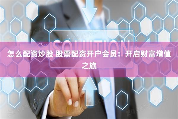 怎么配资炒股 股票配资开户会员：开启财富增值之旅