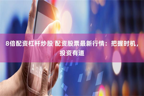 8倍配资杠杆炒股 配资股票最新行情：把握时机，投资有道