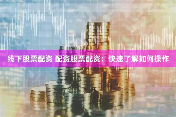 线下股票配资 配资股票配资：快速了解如何操作