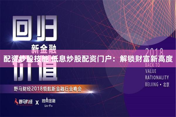 配资炒股技能 低息炒股配资门户：解锁财富新高度