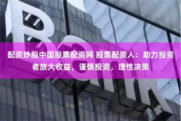 配资炒股中国股票配资网 股票配资人：助力投资者放大收益，谨慎投资，理性决策