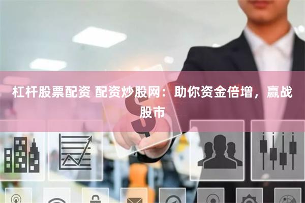 杠杆股票配资 配资炒股网：助你资金倍增，赢战股市