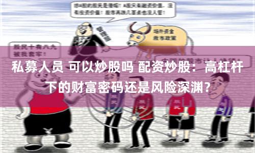 私募人员 可以炒股吗 配资炒股：高杠杆下的财富密码还是风险深渊？