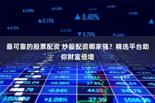 最可靠的股票配资 炒股配资哪家强？精选平台助你财富倍增
