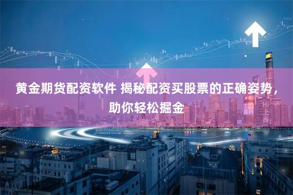 黄金期货配资软件 揭秘配资买股票的正确姿势，助你轻松掘金
