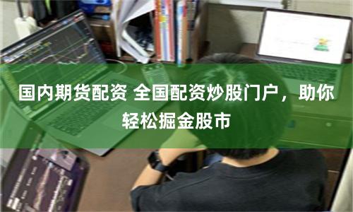 国内期货配资 全国配资炒股门户，助你轻松掘金股市