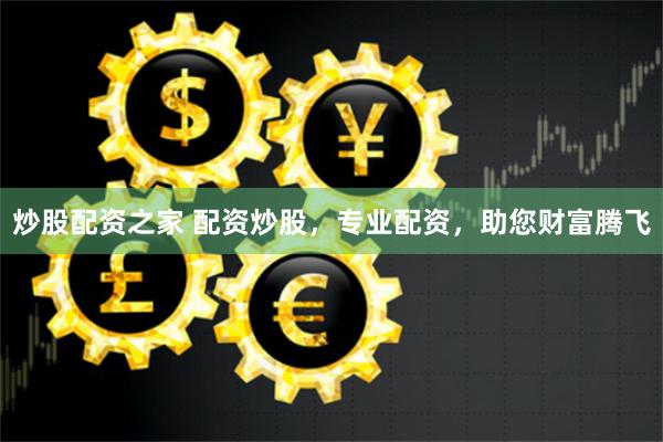 炒股配资之家 配资炒股，专业配资，助您财富腾飞