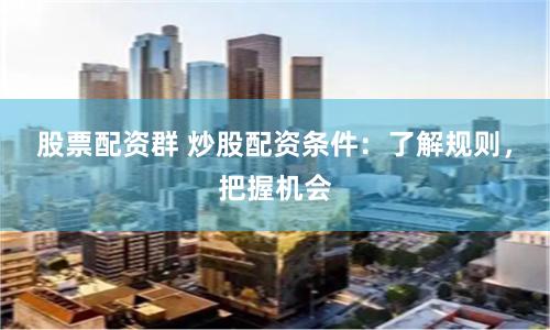 股票配资群 炒股配资条件：了解规则，把握机会