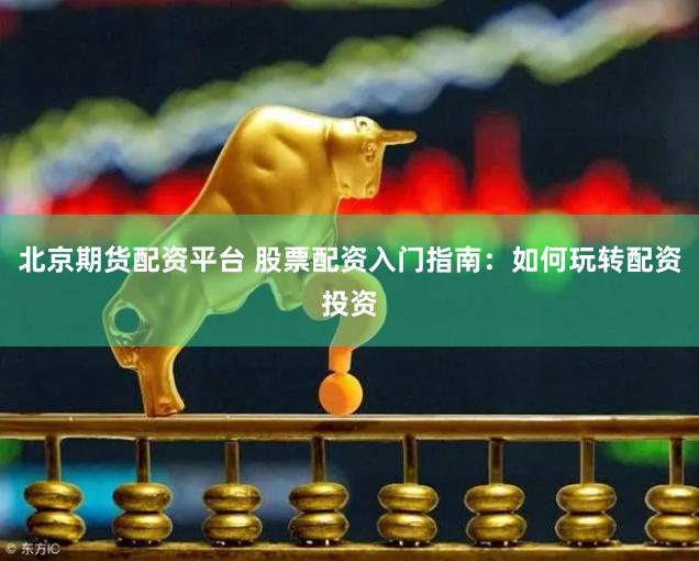 北京期货配资平台 股票配资入门指南：如何玩转配资投资