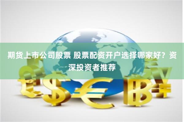 期货上市公司股票 股票配资开户选择哪家好？资深投资者推荐