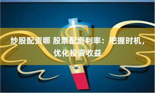炒股配资哪 股票配资利率：把握时机，优化投资收益