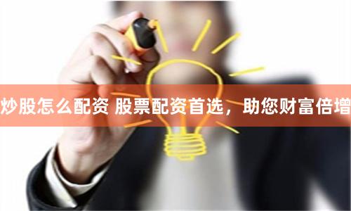 炒股怎么配资 股票配资首选，助您财富倍增