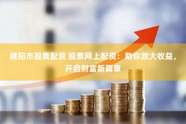 建阳市股票配资 股票网上配资：助你放大收益，开启财富新篇章