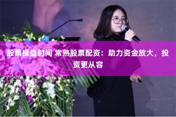 股票操盘时间 常熟股票配资：助力资金放大，投资更从容