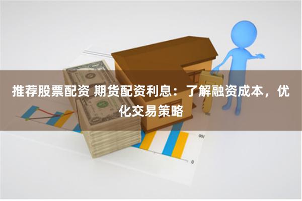 推荐股票配资 期货配资利息：了解融资成本，优化交易策略