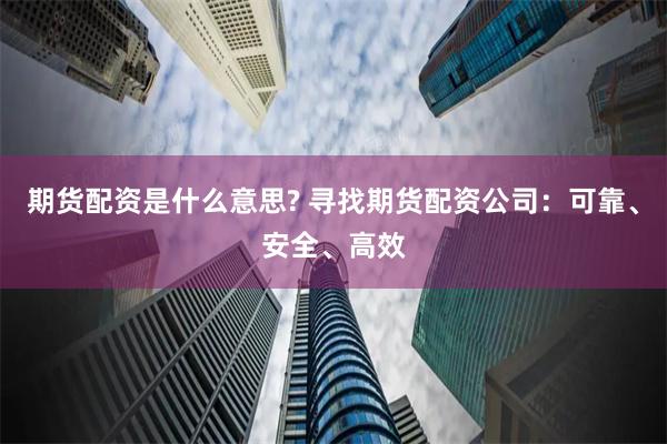 期货配资是什么意思? 寻找期货配资公司：可靠、安全、高效