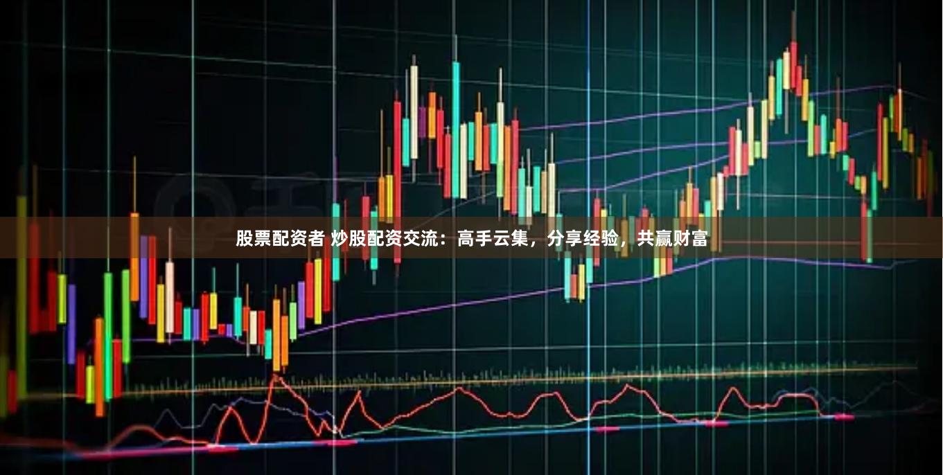 股票配资者 炒股配资交流：高手云集，分享经验，共赢财富