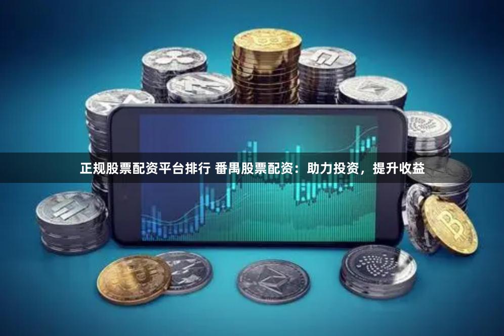 正规股票配资平台排行 番禺股票配资：助力投资，提升收益