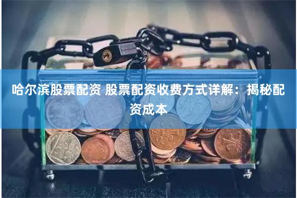 哈尔滨股票配资 股票配资收费方式详解：揭秘配资成本