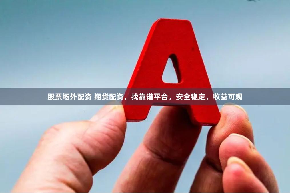 股票场外配资 期货配资，找靠谱平台，安全稳定，收益可观