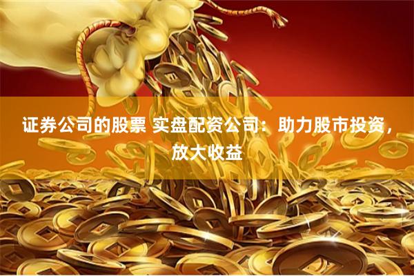 证券公司的股票 实盘配资公司：助力股市投资，放大收益