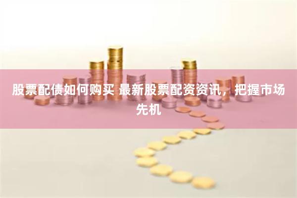股票配债如何购买 最新股票配资资讯，把握市场先机