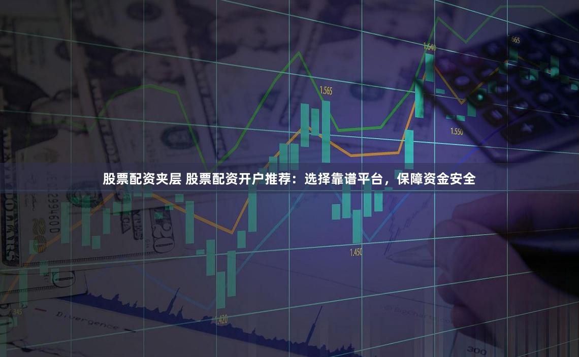 股票配资夹层 股票配资开户推荐：选择靠谱平台，保障资金安全