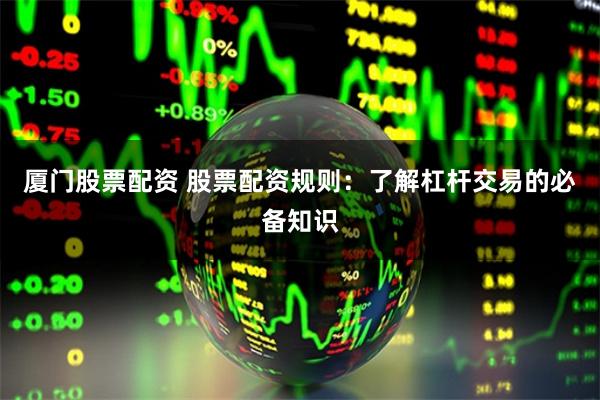 厦门股票配资 股票配资规则：了解杠杆交易的必备知识
