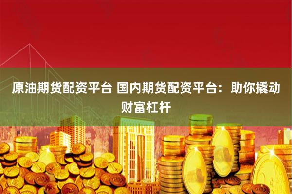 原油期货配资平台 国内期货配资平台：助你撬动财富杠杆