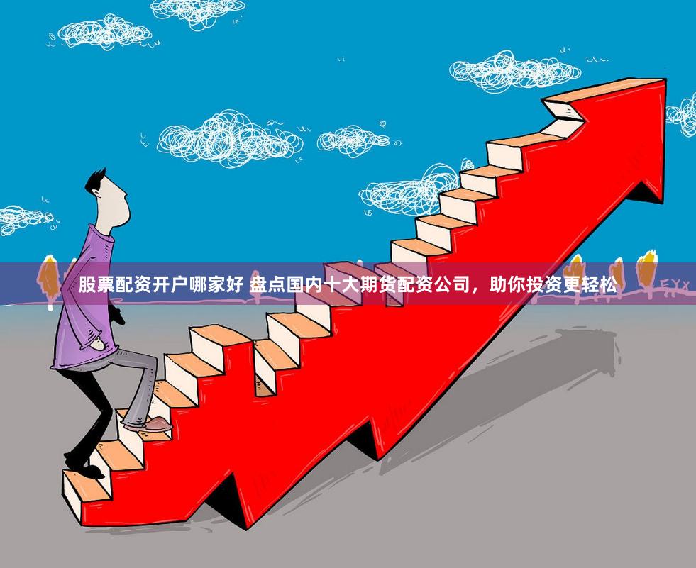 股票配资开户哪家好 盘点国内十大期货配资公司，助你投资更轻松