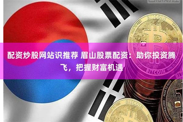 配资炒股网站识推荐 眉山股票配资：助你投资腾飞，把握财富机遇