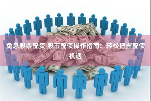 免息股票配资 股市配债操作指南：轻松把握配债机遇