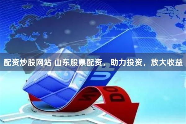 配资炒股网站 山东股票配资，助力投资，放大收益