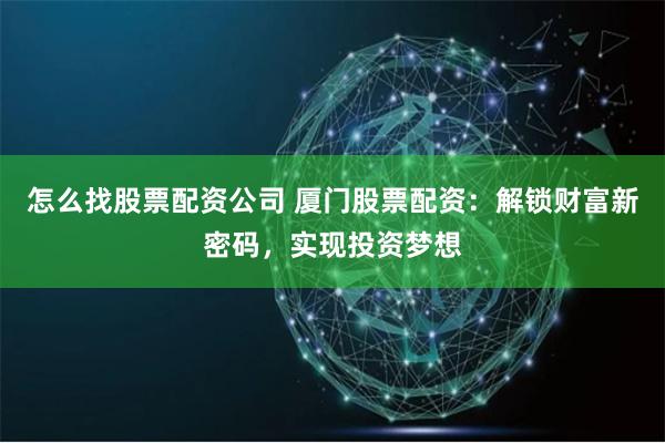 怎么找股票配资公司 厦门股票配资：解锁财富新密码，实现投资梦想