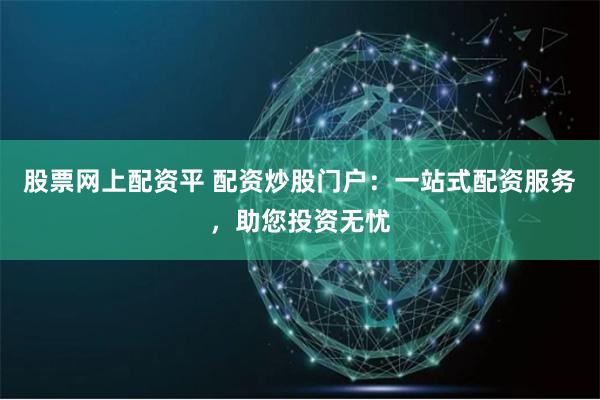 股票网上配资平 配资炒股门户：一站式配资服务，助您投资无忧