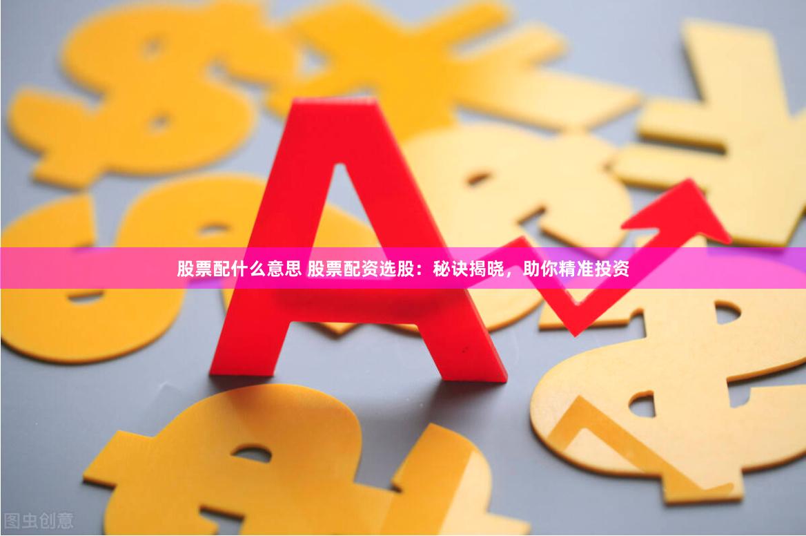 股票配什么意思 股票配资选股：秘诀揭晓，助你精准投资