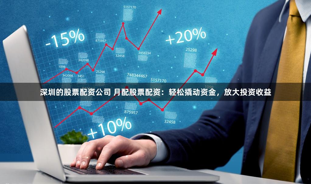 深圳的股票配资公司 月配股票配资：轻松撬动资金，放大投资收益