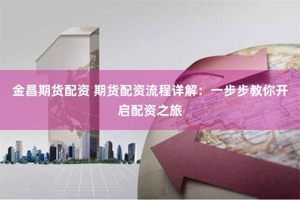金昌期货配资 期货配资流程详解：一步步教你开启配资之旅