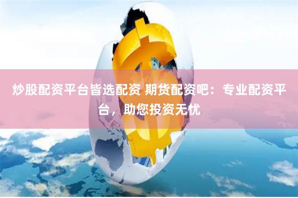 炒股配资平台皆选配资 期货配资吧：专业配资平台，助您投资无忧