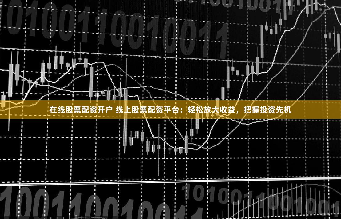 在线股票配资开户 线上股票配资平台：轻松放大收益，把握投资先机