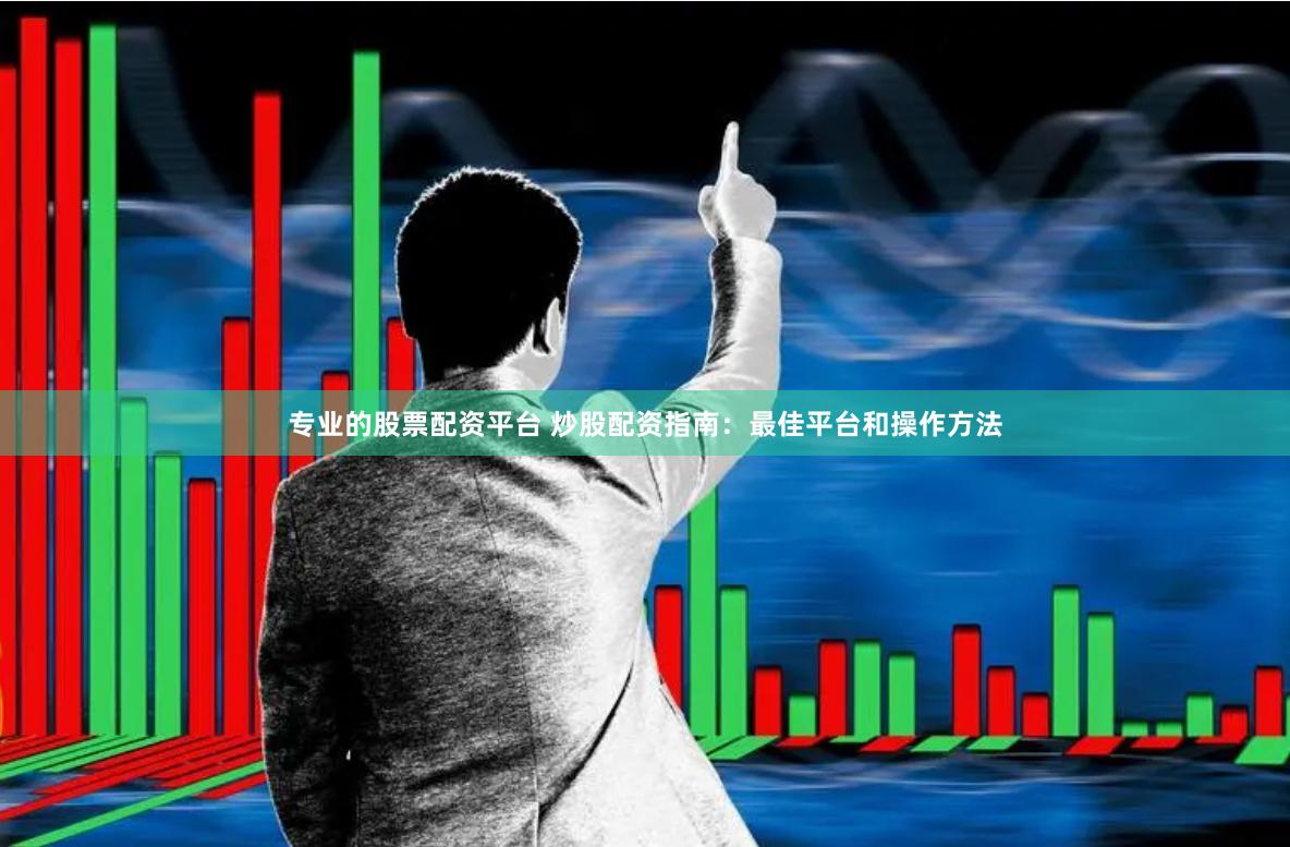 专业的股票配资平台 炒股配资指南：最佳平台和操作方法