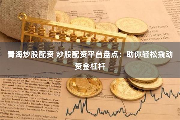 青海炒股配资 炒股配资平台盘点：助你轻松撬动资金杠杆