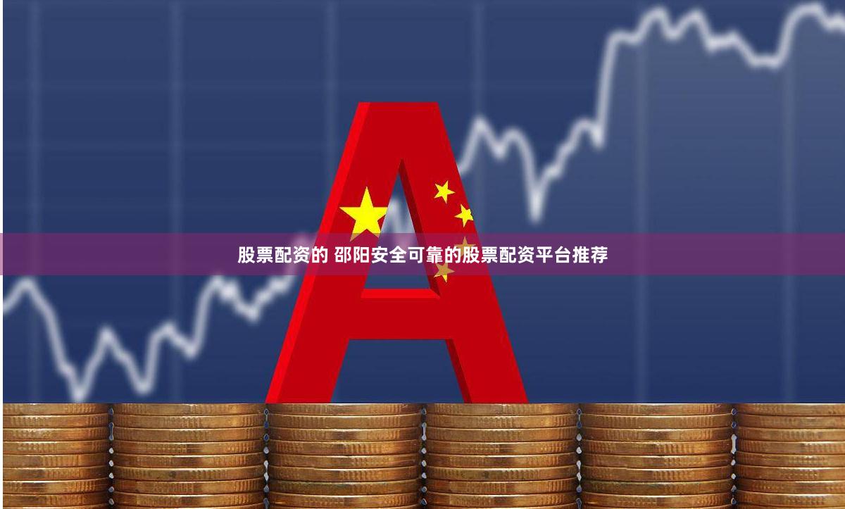 股票配资的 邵阳安全可靠的股票配资平台推荐