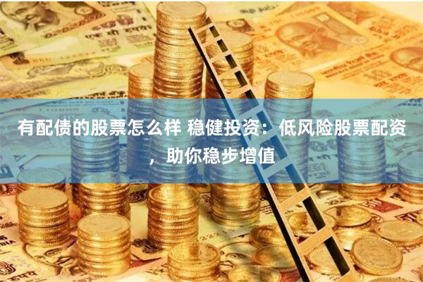有配债的股票怎么样 稳健投资：低风险股票配资，助你稳步增值