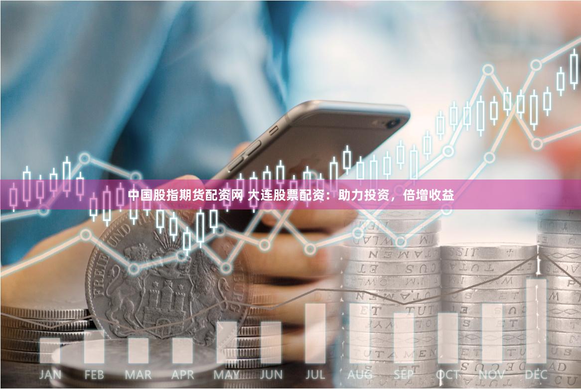 中国股指期货配资网 大连股票配资：助力投资，倍增收益