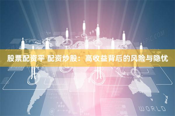 股票配资平 配资炒股：高收益背后的风险与隐忧