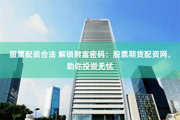 股票配资合法 解锁财富密码：股票期货配资网，助你投资无忧