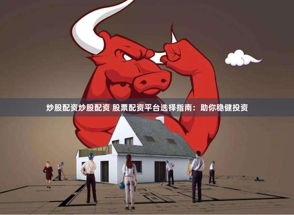 炒股配资炒股配资 股票配资平台选择指南：助你稳健投资